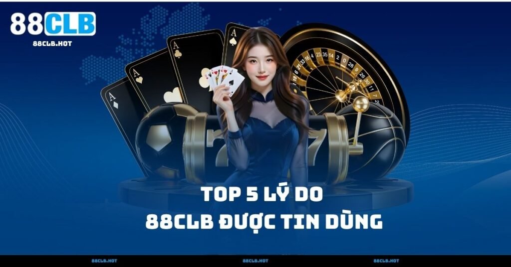 Top 5 Lý Do 88CLB Được Tin Dùng